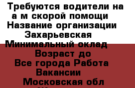 Требуются водители на а/м скорой помощи. › Название организации ­ Захарьевская 8 › Минимальный оклад ­ 60 000 › Возраст до ­ 60 - Все города Работа » Вакансии   . Московская обл.,Жуковский г.